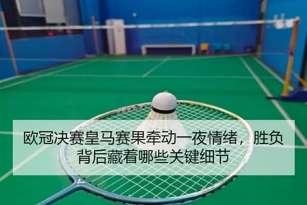 欧冠决赛皇马赛果牵动一夜情绪，胜负背后藏着哪些关键细节