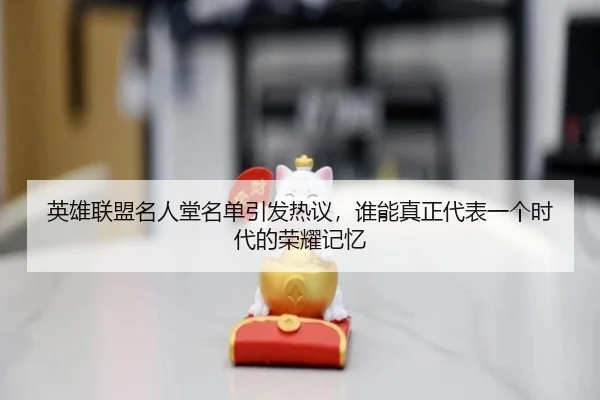 英雄联盟名人堂名单引发热议，谁能真正代表一个时代的荣耀记忆
